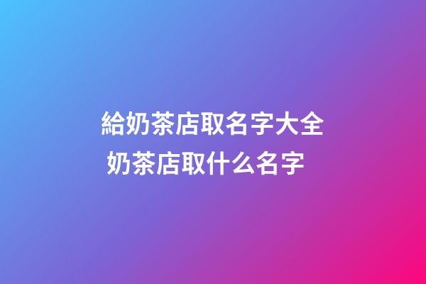 給奶茶店取名字大全 奶茶店取什么名字-第1張-店鋪起名-玄機派
